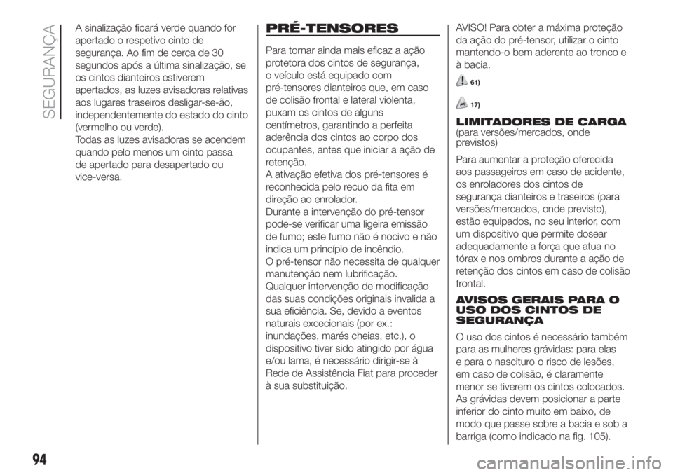 FIAT DOBLO COMBI 2018  Manual de Uso e Manutenção (in Portuguese) A sinalização ficará verde quando for
apertado o respetivo cinto de
segurança. Ao fim de cerca de 30
segundos após a última sinalização, se
os cintos dianteiros estiverem
apertados, as luzes a