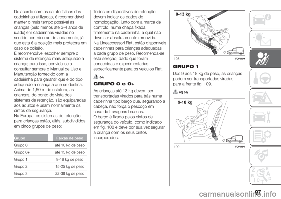 FIAT DOBLO COMBI 2018 Manual de Uso e Manutenção (in Portuguese) De acordo com as caraterísticas das
cadeirinhas utilizadas, é recomendável
manter o mais tempo possível as
crianças (pelo menos até 3-4 anos de
idade) em cadeirinhas viradas no
sentido contrári FIAT DOBLO COMBI 2018 Manual de Uso e Manutenção (in Portuguese) De acordo com as caraterísticas das
cadeirinhas utilizadas, é recomendável
manter o mais tempo possível as
crianças (pelo menos até 3-4 anos de
idade) em cadeirinhas viradas no
sentido contrári