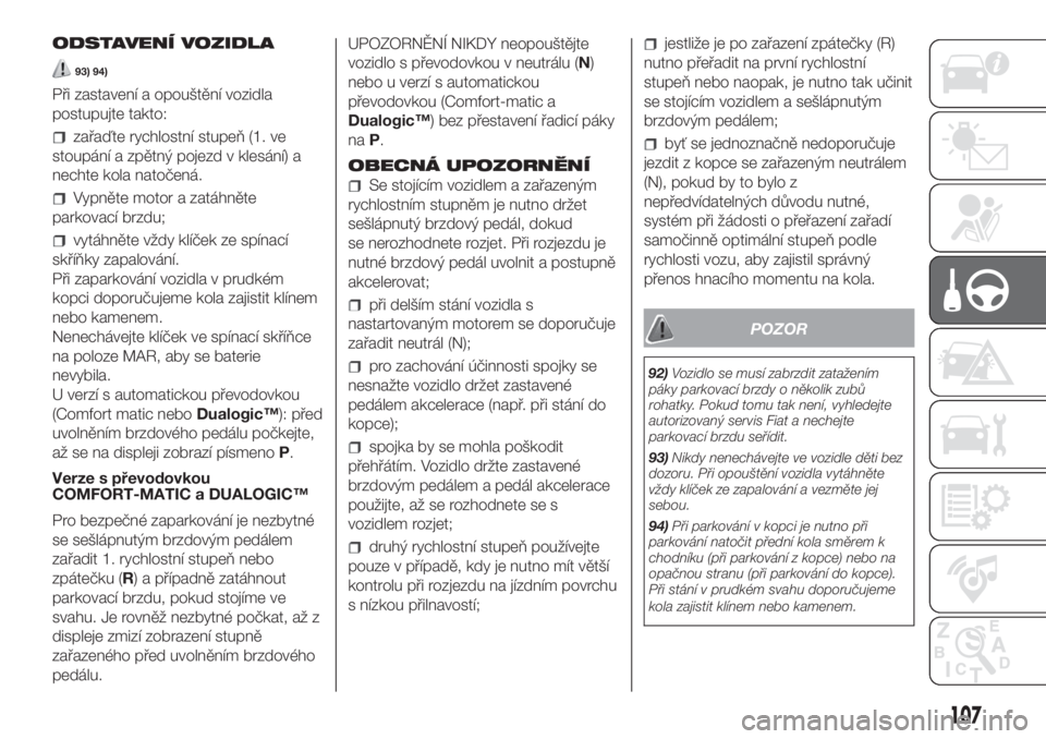 FIAT DOBLO COMBI 2018  Návod k použití a údržbě (in Czech) ODSTAVENÍ VOZIDLA
93) 94)
Při zastavení a opouštění vozidla
postupujte takto:
zařaďte rychlostní stupeň (1. ve
stoupání a zpětný pojezd v klesání) a
nechte kola natočená.
Vypněte mo