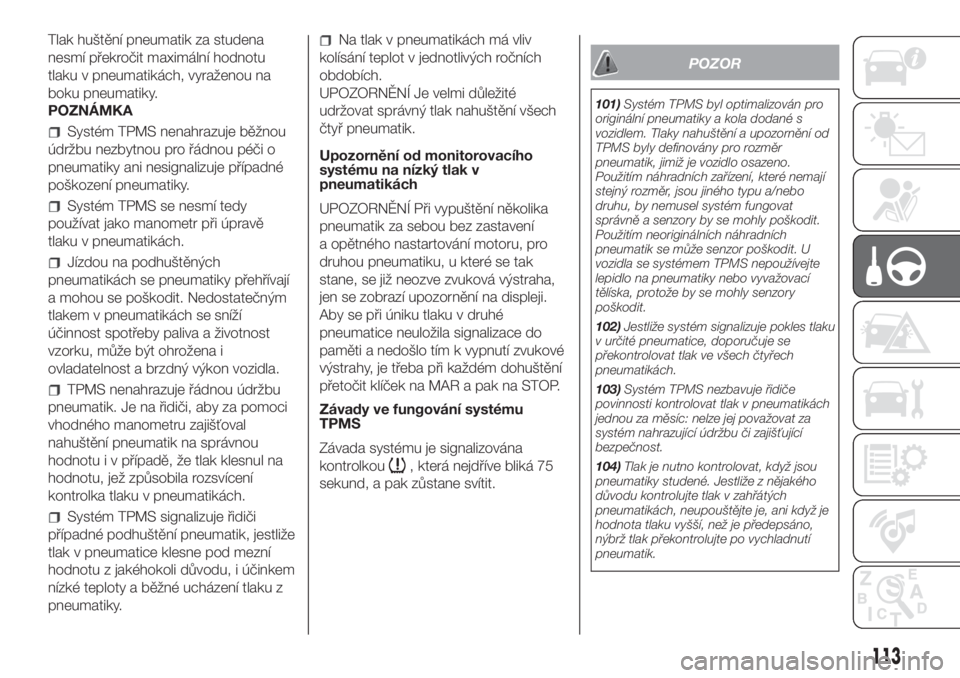 FIAT DOBLO COMBI 2018  Návod k použití a údržbě (in Czech) Tlak huštění pneumatik za studena
nesmí překročit maximální hodnotu
tlaku v pneumatikách, vyraženou na
boku pneumatiky.
POZNÁMKA
Systém TPMS nenahrazuje běžnou
údržbu nezbytnou pro ř�