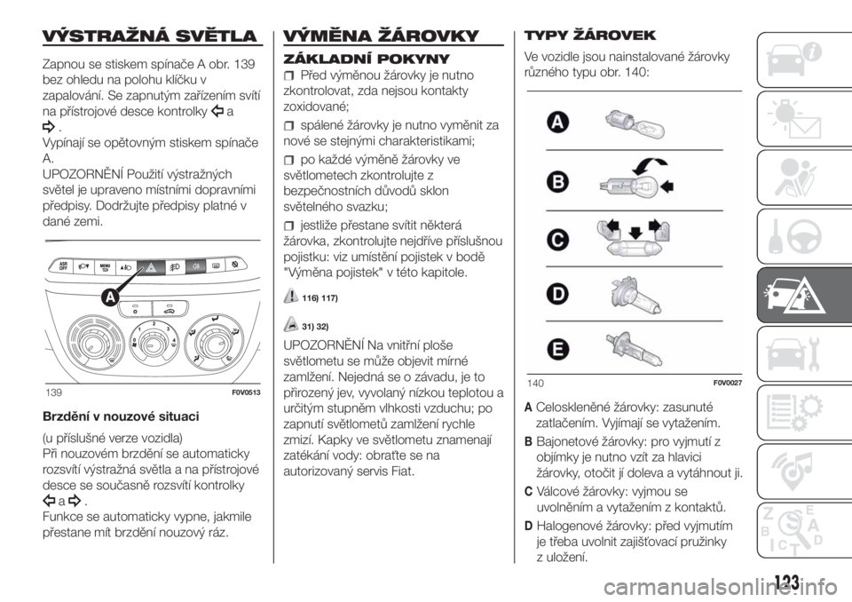 FIAT DOBLO COMBI 2018  Návod k použití a údržbě (in Czech) VÝSTRAŽNÁ SVĚTLA
Zapnou se stiskem spínače A obr. 139
bez ohledu na polohu klíčku v
zapalování. Se zapnutým zařízením svítí
na přístrojové desce kontrolky
a
.
Vypínají se opětovn