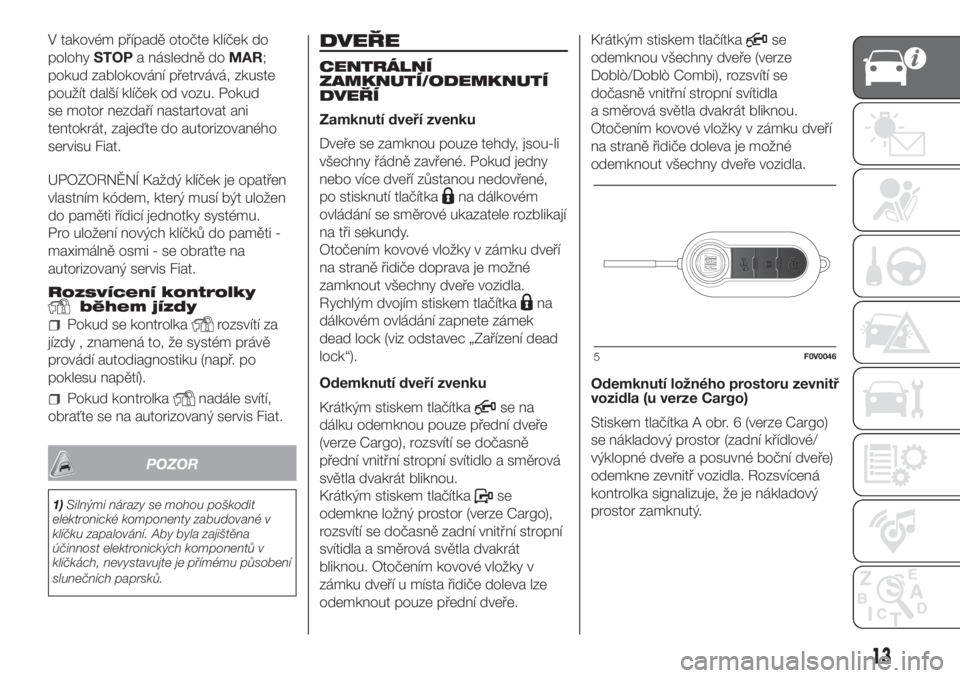 FIAT DOBLO COMBI 2018  Návod k použití a údržbě (in Czech) V takovém případě otočte klíček do
polohySTOPa následně doMAR;
pokud zablokování přetrvává, zkuste
použít další klíček od vozu. Pokud
se motor nezdaří nastartovat ani
tentokrát,