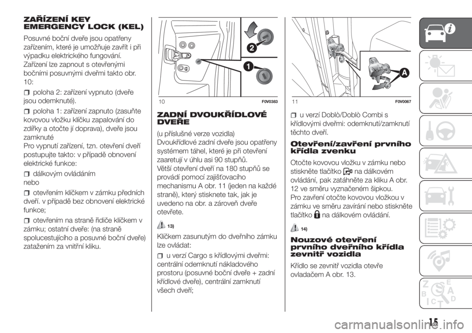 FIAT DOBLO COMBI 2018  Návod k použití a údržbě (in Czech) ZAŘÍZENÍ KEY
EMERGENCY LOCK (KEL)
Posuvné boční dveře jsou opatřeny
zařízením, které je umožňuje zavřít i při
výpadku elektrického fungování.
Zařízení lze zapnout s otevřeným