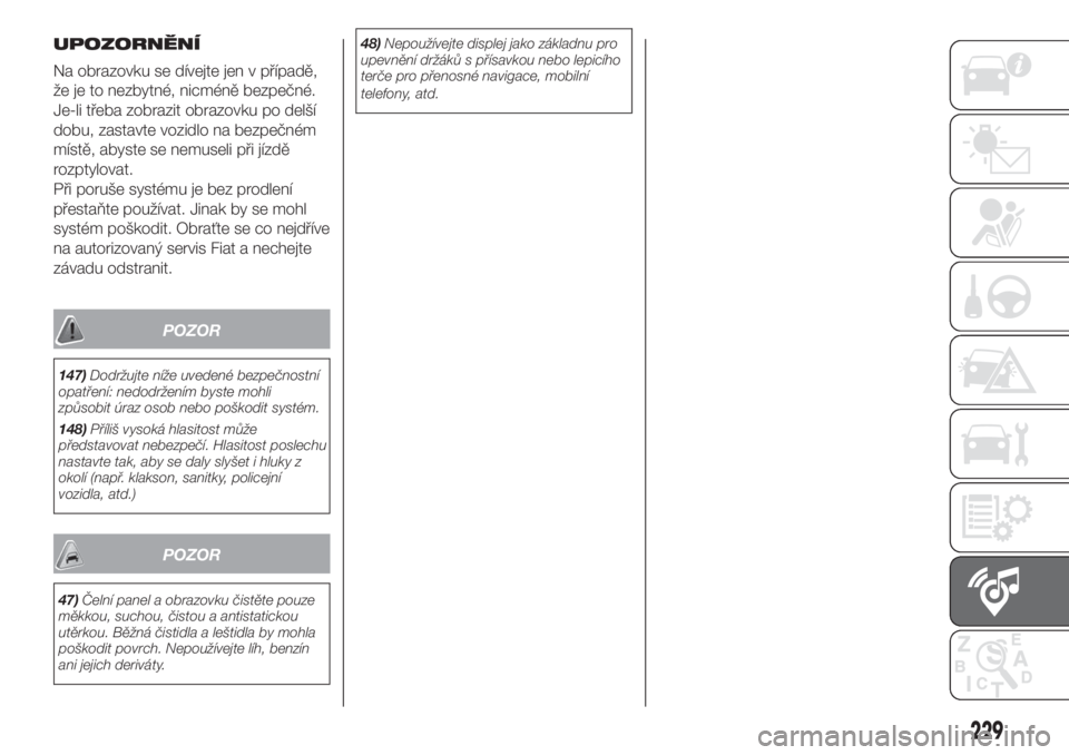 FIAT DOBLO COMBI 2018  Návod k použití a údržbě (in Czech) UPOZORNĚNÍ
Na obrazovku se dívejte jen v případě,
že je to nezbytné, nicméně bezpečné.
Je-li třeba zobrazit obrazovku po delší
dobu, zastavte vozidlo na bezpečném
místě, abyste se n