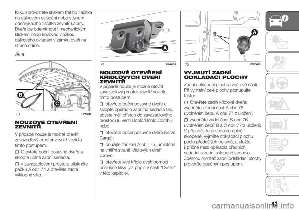 FIAT DOBLO COMBI 2018  Návod k použití a údržbě (in Czech) Kliku zprovozníte stiskem třetího tlačítka
na dálkovém ovládání nebo stiskem
odemykacího tlačítka zevnitř kabiny.
Dveře lze odemknout i mechanickým
klíčkem nebo kovovou vložkou
dál