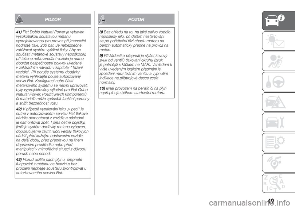 FIAT DOBLO COMBI 2018  Návod k použití a údržbě (in Czech) POZOR
41)Fiat Doblò Natural Power je vybaven
vysokotlakou soustavou metanu
vyprojektovanou pro provoz při jmenovité
hodnotě tlaku 200 bar. Je nebezpečné
zatěžovat systém vyššími tlaky. Aby