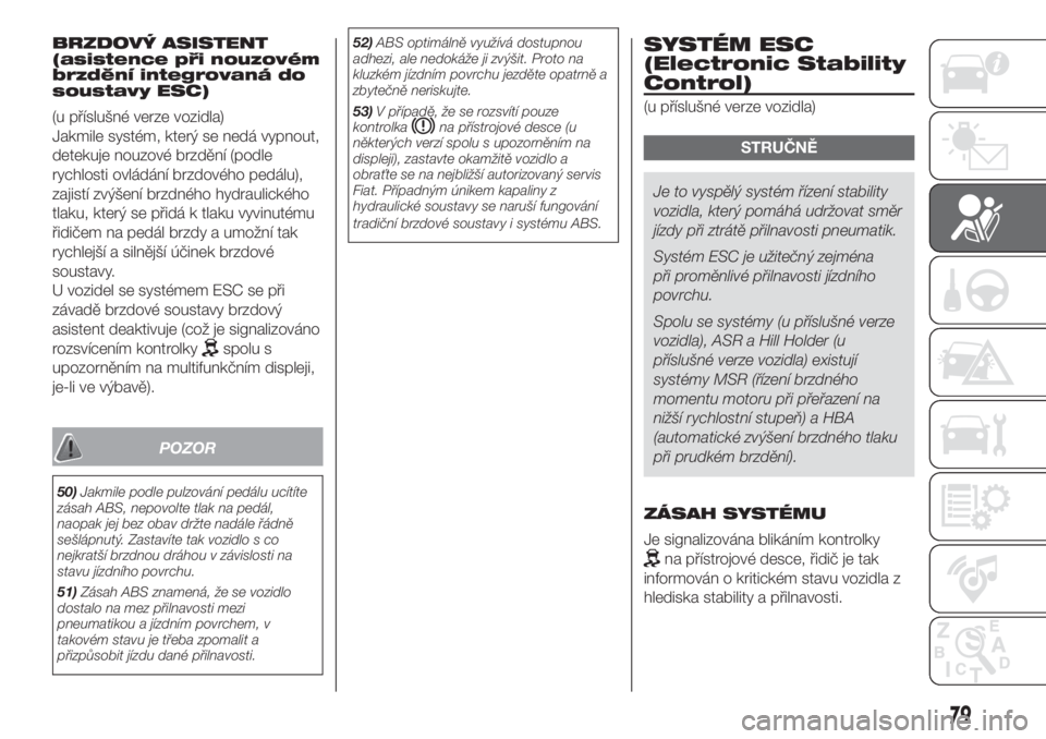 FIAT DOBLO COMBI 2018  Návod k použití a údržbě (in Czech) BRZDOVÝ ASISTENT
(asistence při nouzovém
brzdění integrovaná do
soustavy ESC)
(u příslušné verze vozidla)
Jakmile systém, který se nedá vypnout,
detekuje nouzové brzdění (podle
rychlos