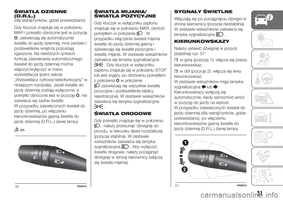 FIAT DOBLO COMBI 2018  Instrukcja obsługi (in Polish) ŚWIATŁA DZIENNE
(D.R.L.)
(dla wersji/rynków, gdzie przewidziano)
Gdy kluczyk znajduje się w położeniu
MAR i pokrętło obrócone jest w pozycję
O, zaświecają się automatycznie
światła do j