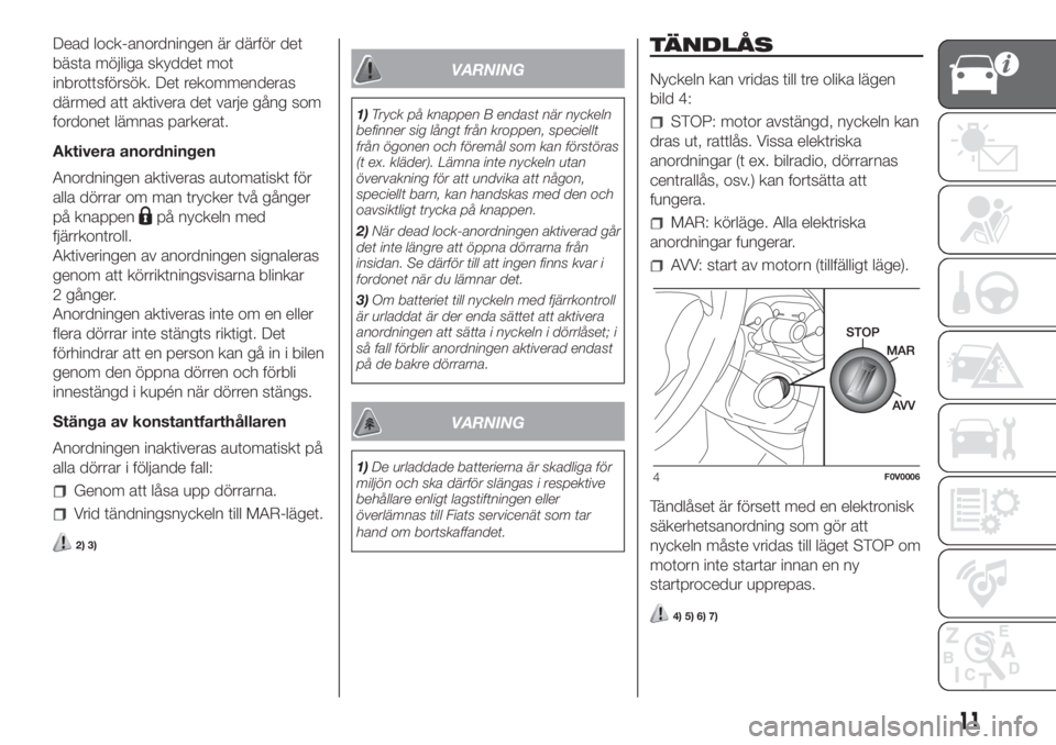 FIAT DOBLO COMBI 2018  Drift- och underhållshandbok (in Swedish) Dead lock-anordningen är därför det
bästa möjliga skyddet mot
inbrottsförsök. Det rekommenderas
därmed att aktivera det varje gång som
fordonet lämnas parkerat.
Aktivera anordningen
Anordnin