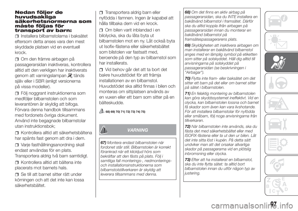 FIAT DOBLO COMBI 2018  Drift- och underhållshandbok (in Swedish) Nedan följer de
huvudsakliga
säkerhetsnormerna som
måste följas för
transport av barn:
Installera bilbarnstolarna i baksätet
eftersom detta anses vara den mest
skyddade platsen vid en eventuell

