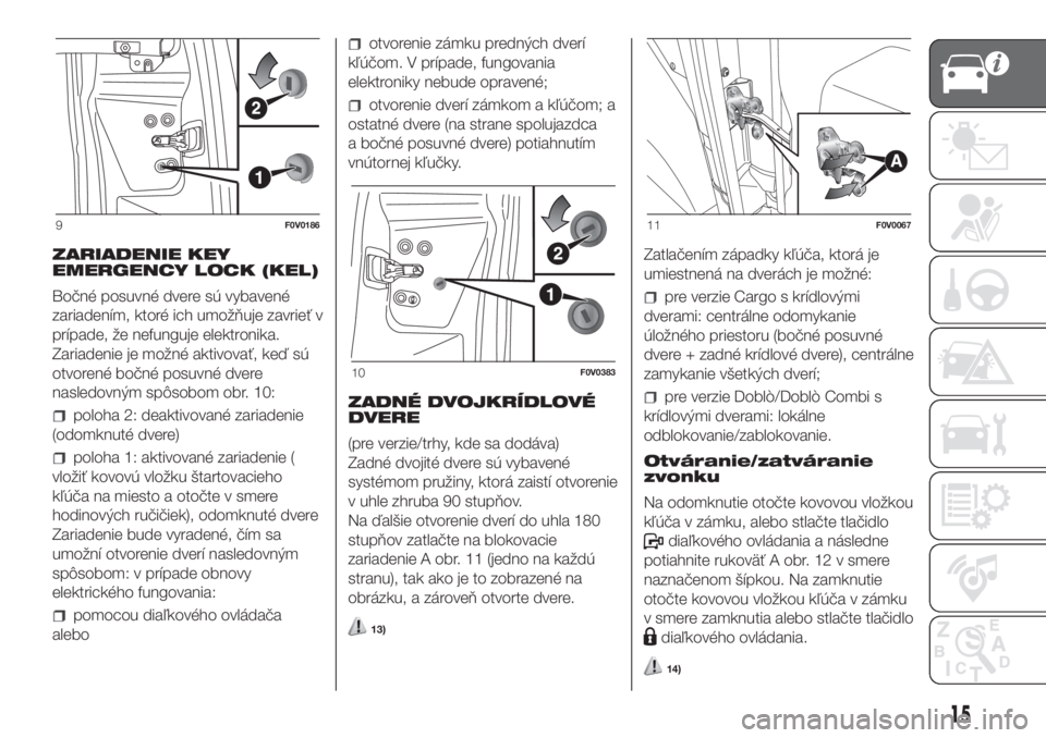 FIAT DOBLO COMBI 2018  Návod na použitie a údržbu (in Slovak) ZARIADENIE KEY
EMERGENCY LOCK (KEL)
Bočné posuvné dvere sú vybavené
zariadením, ktoré ich umožňuje zavrieť v
prípade, že nefunguje elektronika.
Zariadenie je možné aktivovať, keď sú
o