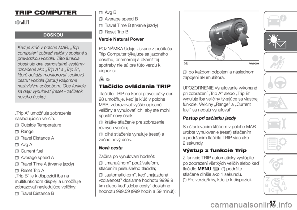 FIAT DOBLO COMBI 2018  Návod na použitie a údržbu (in Slovak) TRIP COMPUTER
DOSKOU
Keď je kľúč v polohe MAR, „Trip
computer“ zobrazí veličiny spojené s
prevádzkou vozidla. Táto funkcia
obsahuje dva samostatné systémy
označené ako „Trip A" 