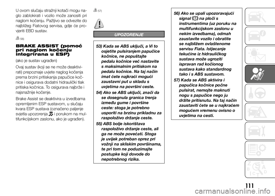 FIAT DOBLO COMBI 2018  Knjižica s uputama za uporabu i održavanje (in Croatian) 111
U ovom slučaju stražnji kotači mogu na-
glo  zablokirati  i  vozilo  može  zanositi  pri 
naglom kočenju. Pažljivo se odvezite do 
najbližeg  Fiatovog  servisa,  gdje  će  pro-
vjeriti EBD