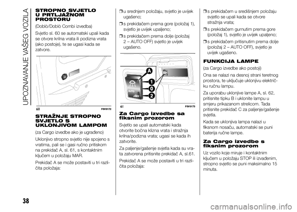 FIAT DOBLO COMBI 2021  Knjižica s uputama za uporabu i održavanje (in Croatian) 38
STROPNO SVJETLO 
U PRTLJAŽNOM 
PROSTORU
(Doblò/Doblò Combi izvedba)
Svjetlo sl. 60 se automatski upali kada 
se otvore krilna vrata ili podizna vrata 
(ako postoje), te se ugasi kada se 
zatvore
