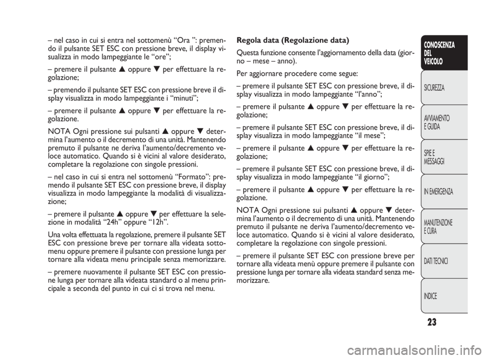 FIAT DOBLO COMBI 2010 Libretto Uso Manutenzione (in Italian) 23
CONOSCENZA
DEL
VEICOLO
SICUREZZA
AVVIAMENTO
EGUIDA
SPIE E
MESSAGGI
IN EMERGENZA
MANUTENZIONE
ECURA
DATI TECNICI
INDICE
Regola data (Regolazione data)
Questa funzione consente l’aggiornamento dell FIAT DOBLO COMBI 2010 Libretto Uso Manutenzione (in Italian) 23
CONOSCENZA
DEL
VEICOLO
SICUREZZA
AVVIAMENTO
EGUIDA
SPIE E
MESSAGGI
IN EMERGENZA
MANUTENZIONE
ECURA
DATI TECNICI
INDICE
Regola data (Regolazione data)
Questa funzione consente l’aggiornamento dell