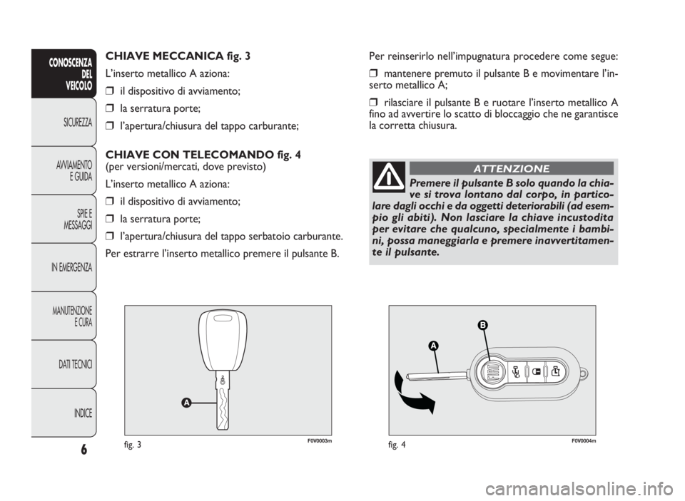 FIAT DOBLO COMBI 2010 Libretto Uso Manutenzione (in Italian) F0V0003mfig. 3F0V0004mfig. 4
Per reinserirlo nell’impugnatura procedere come segue:
❒mantenere premuto il pulsante B e movimentare l’in-
serto metallico A;
❒rilasciare il pulsante B e ruotare FIAT DOBLO COMBI 2010 Libretto Uso Manutenzione (in Italian) F0V0003mfig. 3F0V0004mfig. 4
Per reinserirlo nell’impugnatura procedere come segue:
❒mantenere premuto il pulsante B e movimentare l’in-
serto metallico A;
❒rilasciare il pulsante B e ruotare