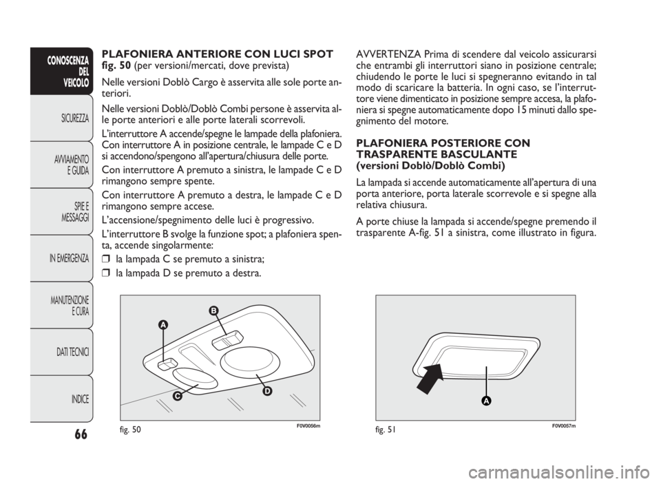 FIAT DOBLO COMBI 2010  Libretto Uso Manutenzione (in Italian) 66
CONOSCENZA
DEL 
VEICOLO
SICUREZZA
AVVIAMENTO
E GUIDA
SPIE E
MESSAGGI
IN EMERGENZA
MANUTENZIONE
E CURA
DATI TECNICI
INDICE
F0V0056mfig. 50F0V0057mfig. 51
AVVERTENZA Prima di scendere dal veicolo ass