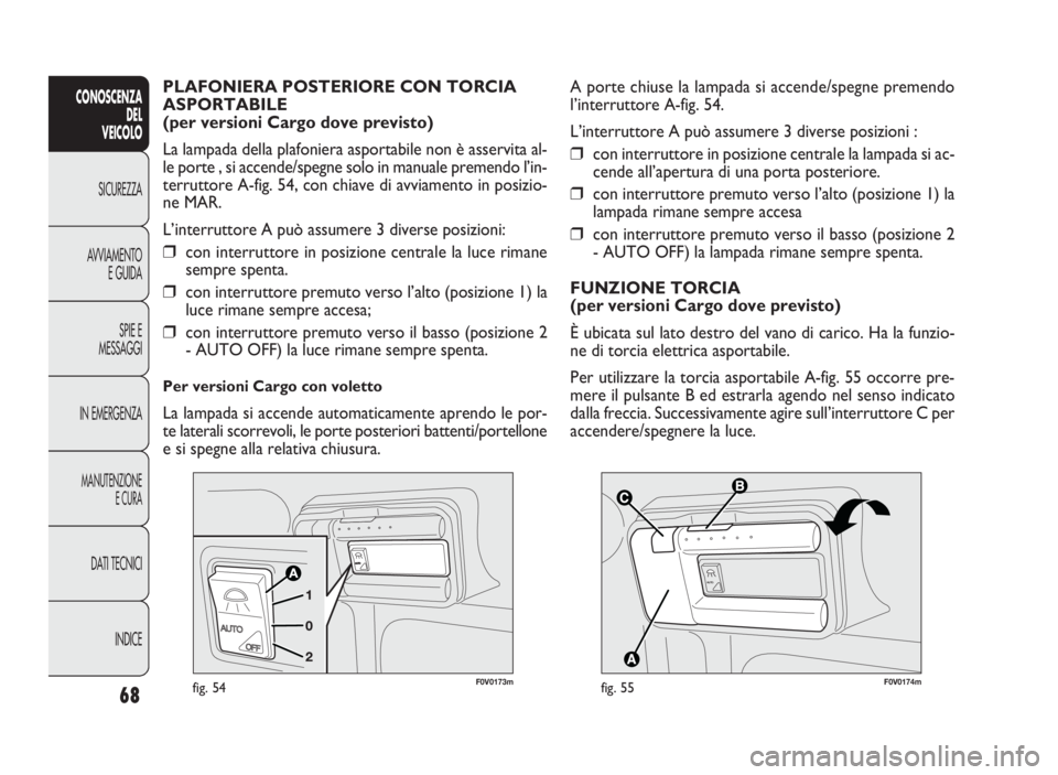 FIAT DOBLO COMBI 2010  Libretto Uso Manutenzione (in Italian) 68
CONOSCENZA
DEL 
VEICOLO
SICUREZZA
AVVIAMENTO
E GUIDA
SPIE E
MESSAGGI
IN EMERGENZA
MANUTENZIONE
E CURA
DATI TECNICI
INDICE


F0V0174mfig. 55
A porte chiuse la lampada si accende/spegne premendo
