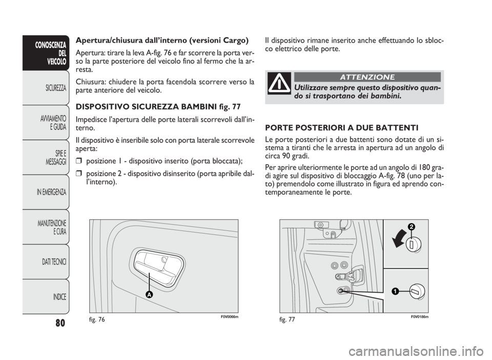 FIAT DOBLO COMBI 2010  Libretto Uso Manutenzione (in Italian) 80
CONOSCENZA
DEL 
VEICOLO
SICUREZZA
AVVIAMENTO
E GUIDA
SPIE E
MESSAGGI
IN EMERGENZA
MANUTENZIONE
E CURA
DATI TECNICI
INDICE
F0V0066mfig. 76F0V0186mfig. 77
Il dispositivo rimane inserito anche effettu
