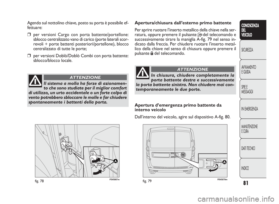 FIAT DOBLO COMBI 2010  Libretto Uso Manutenzione (in Italian) 81
CONOSCENZA
DEL
VEICOLO
SICUREZZA
AVVIAMENTO
E GUIDA
SPIE E
MESSAGGI
IN EMERGENZA
MANUTENZIONE
E CURA
DATI TECNICI
INDICE
F0V0067mfig. 78F0V0079mfig. 79
Apertura/chiusura dall’esterno primo batten