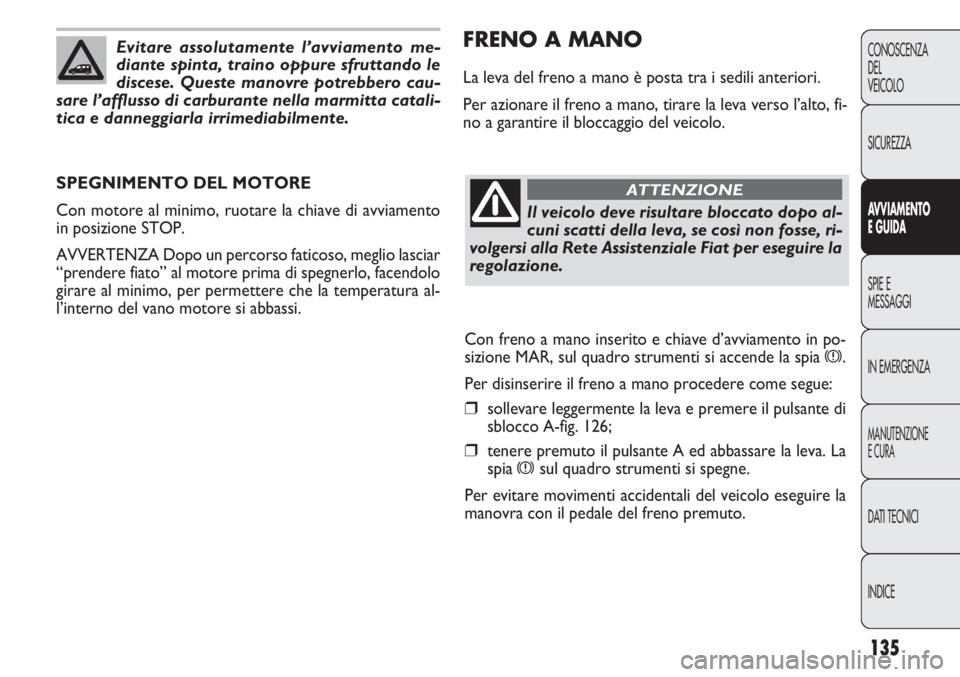 FIAT DOBLO COMBI 2011 Libretto Uso Manutenzione (in Italian) 135
CONOSCENZA
DEL
VEICOLO
SICUREZZA
AVVIAMENTO
E GUIDA
SPIE E
MESSAGGI
IN EMERGENZA
MANUTENZIONE
E CURA
DATI TECNICI
INDICE
FRENO A MANO
La leva del freno a mano è posta tra i sedili anteriori.
Per FIAT DOBLO COMBI 2011 Libretto Uso Manutenzione (in Italian) 135
CONOSCENZA
DEL
VEICOLO
SICUREZZA
AVVIAMENTO
E GUIDA
SPIE E
MESSAGGI
IN EMERGENZA
MANUTENZIONE
E CURA
DATI TECNICI
INDICE
FRENO A MANO
La leva del freno a mano è posta tra i sedili anteriori.
Per