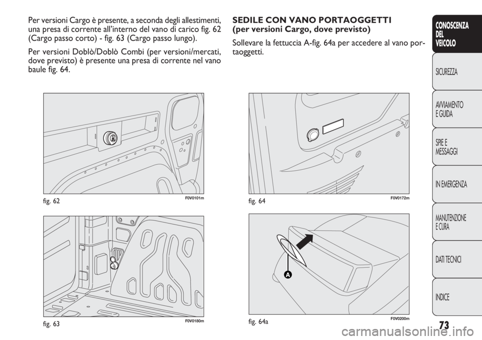 FIAT DOBLO COMBI 2011 Libretto Uso Manutenzione (in Italian) 73
CONOSCENZA
DEL
VEICOLO
SICUREZZA
AVVIAMENTO
E GUIDA
SPIE E
MESSAGGI
IN EMERGENZA
MANUTENZIONE
E CURA
DATI TECNICI
INDICE
F0V0101mfig. 62
Per versioni Cargo è presente, a seconda degli allestimenti FIAT DOBLO COMBI 2011 Libretto Uso Manutenzione (in Italian) 73
CONOSCENZA
DEL
VEICOLO
SICUREZZA
AVVIAMENTO
E GUIDA
SPIE E
MESSAGGI
IN EMERGENZA
MANUTENZIONE
E CURA
DATI TECNICI
INDICE
F0V0101mfig. 62
Per versioni Cargo è presente, a seconda degli allestimenti