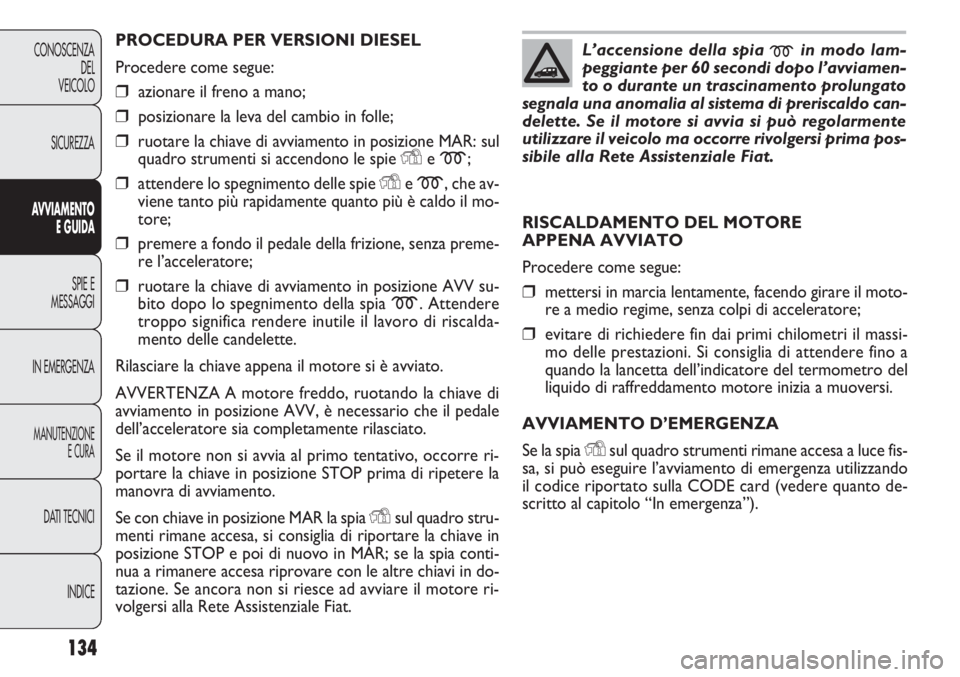 FIAT DOBLO COMBI 2014  Libretto Uso Manutenzione (in Italian) 134
CONOSCENZA
DEL
VEICOLO
SICUREZZA
AVVIAMENTO
E GUIDA
SPIE E
MESSAGGI
IN EMERGENZA
MANUTENZIONE
E CURA
DATI TECNICI
INDICE
PROCEDURA PER VERSIONI DIESEL
Procedere come segue:
❒azionare il freno a 