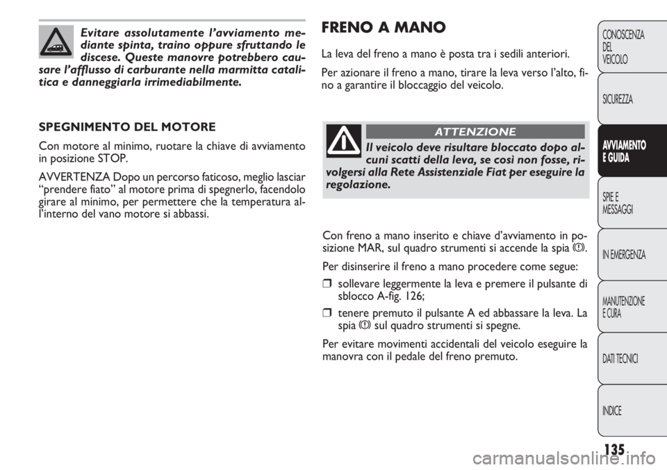 FIAT DOBLO COMBI 2014  Libretto Uso Manutenzione (in Italian) 135
CONOSCENZA
DEL
VEICOLO
SICUREZZA
AVVIAMENTO
E GUIDA
SPIE E
MESSAGGI
IN EMERGENZA
MANUTENZIONE
E CURA
DATI TECNICI
INDICE
FRENO A MANO
La leva del freno a mano è posta tra i sedili anteriori.
Per 