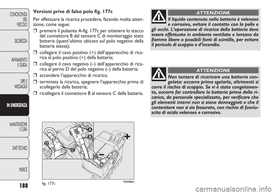 FIAT DOBLO COMBI 2014 Libretto Uso Manutenzione (in Italian) Il liquido contenuto nella batteria è velenoso
e corrosivo, evitare il contatto con la pelle e
gli occhi. L’operazione di ricarica della batteria deve
essere effettuata in ambiente ventilato e lont FIAT DOBLO COMBI 2014 Libretto Uso Manutenzione (in Italian) Il liquido contenuto nella batteria è velenoso
e corrosivo, evitare il contatto con la pelle e
gli occhi. L’operazione di ricarica della batteria deve
essere effettuata in ambiente ventilato e lont