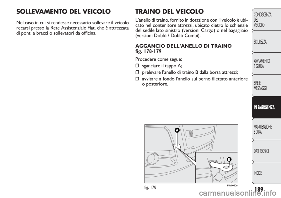FIAT DOBLO COMBI 2014 Libretto Uso Manutenzione (in Italian) 189
CONOSCENZA
DEL
VEICOLO
SICUREZZA
AVVIAMENTO
E GUIDA
SPIE E
MESSAGGI
IN EMERGENZA
MANUTENZIONE
E CURA
DATI TECNICI
INDICE
F0V0050mfig. 178
TRAINO DEL VEICOLO
L’anello di traino, fornito in dotazi FIAT DOBLO COMBI 2014 Libretto Uso Manutenzione (in Italian) 189
CONOSCENZA
DEL
VEICOLO
SICUREZZA
AVVIAMENTO
E GUIDA
SPIE E
MESSAGGI
IN EMERGENZA
MANUTENZIONE
E CURA
DATI TECNICI
INDICE
F0V0050mfig. 178
TRAINO DEL VEICOLO
L’anello di traino, fornito in dotazi