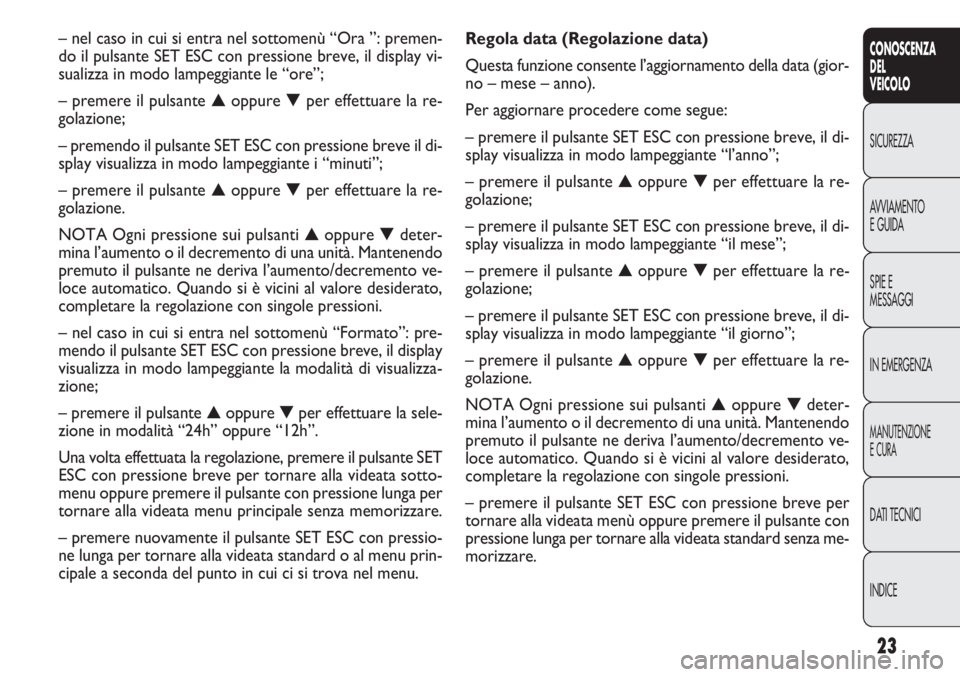 FIAT DOBLO COMBI 2014 Libretto Uso Manutenzione (in Italian) 23
CONOSCENZA
DEL
VEICOLO
SICUREZZA
AVVIAMENTO
E GUIDA
SPIE E
MESSAGGI
IN EMERGENZA
MANUTENZIONE
E CURA
DATI TECNICI
INDICE
Regola data (Regolazione data)
Questa funzione consente l’aggiornamento de FIAT DOBLO COMBI 2014 Libretto Uso Manutenzione (in Italian) 23
CONOSCENZA
DEL
VEICOLO
SICUREZZA
AVVIAMENTO
E GUIDA
SPIE E
MESSAGGI
IN EMERGENZA
MANUTENZIONE
E CURA
DATI TECNICI
INDICE
Regola data (Regolazione data)
Questa funzione consente l’aggiornamento de
