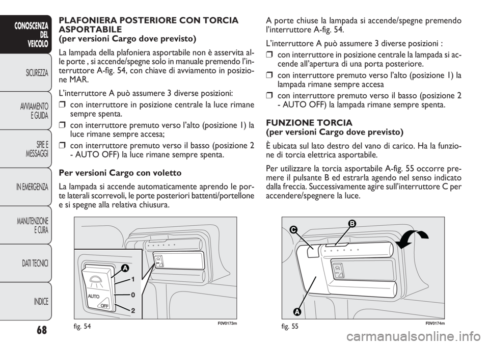 FIAT DOBLO COMBI 2014  Libretto Uso Manutenzione (in Italian) 68
CONOSCENZA
DEL
VEICOLO
SICUREZZA
AVVIAMENTO
E GUIDA
SPIE E
MESSAGGI
IN EMERGENZA
MANUTENZIONE
E CURA
DATI TECNICI
INDICE

F0V0174mfig. 55
A porte chiuse la lampada si accende/spegne premendo
l