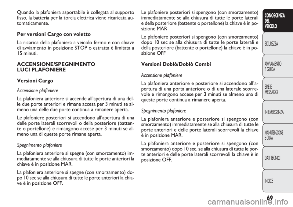 FIAT DOBLO COMBI 2014  Libretto Uso Manutenzione (in Italian) 69
CONOSCENZA
DEL
VEICOLO
SICUREZZA
AVVIAMENTO
E GUIDA
SPIE E
MESSAGGI
IN EMERGENZA
MANUTENZIONE
E CURA
DATI TECNICI
INDICE
Le plafoniere posteriori si spengono (con smorzamento)
immediatamente se all
