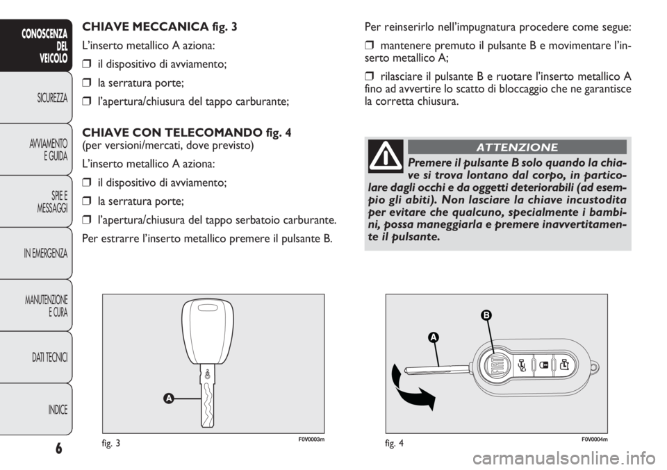 FIAT DOBLO COMBI 2013  Libretto Uso Manutenzione (in Italian) F0V0003mfig. 3F0V0004mfig. 4
Per reinserirlo nell’impugnatura procedere come segue:
❒mantenere premuto il pulsante B e movimentare l’in-
serto metallico A;
❒rilasciare il pulsante B e ruotare 