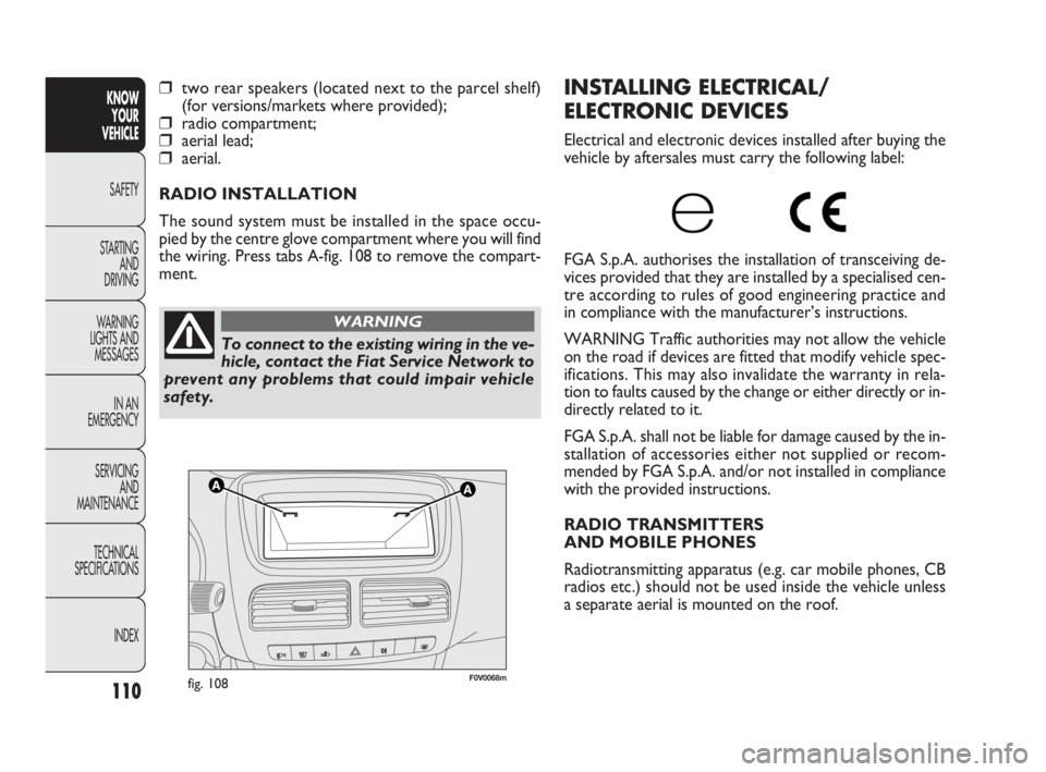 FIAT DOBLO COMBI 2010  Owner handbook (in English) 110
KNOW 
YOUR 
VEHICLE
SAFETY
STARTING 
AND 
DRIVING
WARNING 
LIGHTS AND
MESSAGES
IN AN 
EMERGENCY
SERVICING 
AND 
MAINTENANCE
TECHNICAL
SPECIFICATIONS
INDEX
F0V0068mfig. 108
INSTALLING ELECTRICAL/
E