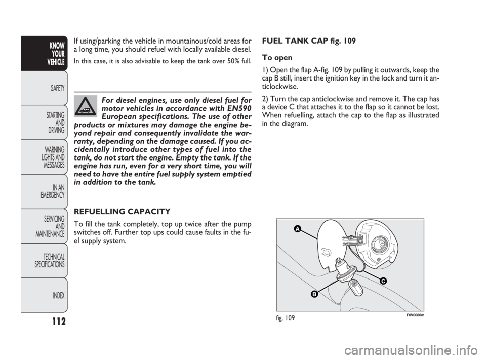 FIAT DOBLO COMBI 2010  Owner handbook (in English) 112
KNOW 
YOUR 
VEHICLE
SAFETY
STARTING 
AND 
DRIVING
WARNING 
LIGHTS AND
MESSAGES
IN AN 
EMERGENCY
SERVICING 
AND 
MAINTENANCE
TECHNICAL
SPECIFICATIONS
INDEX
F0V0086mfig. 109
REFUELLING CAPACITY
To f