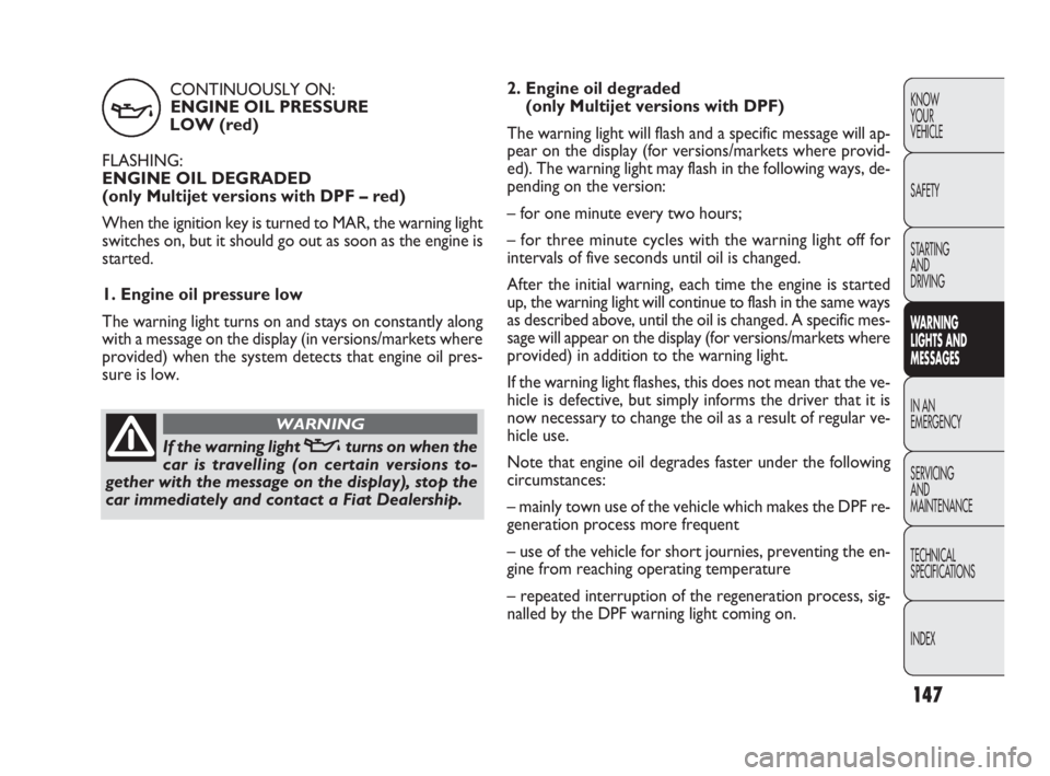 FIAT DOBLO COMBI 2010 Owner handbook (in English) CONTINUOUSLY ON:
ENGINE OIL PRESSURE
LOW (red)
FLASHING:
ENGINE OIL DEGRADED
(only Multijet versions with DPF – red)
When the ignition key is turned to MAR, the warning light
switches on, but it s FIAT DOBLO COMBI 2010 Owner handbook (in English) CONTINUOUSLY ON:
ENGINE OIL PRESSURE
LOW (red)
FLASHING:
ENGINE OIL DEGRADED
(only Multijet versions with DPF – red)
When the ignition key is turned to MAR, the warning light
switches on, but it s