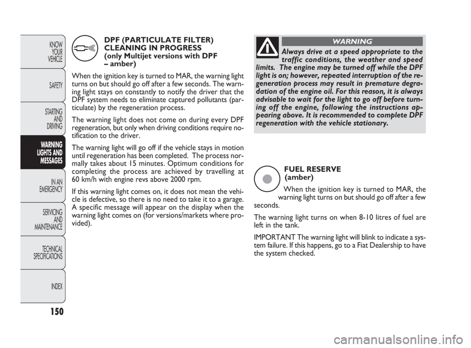 FIAT DOBLO COMBI 2010  Owner handbook (in English) 150
KNOW 
YOUR 
VEHICLE
SAFETY
STARTING 
AND 
DRIVING
WARNING 
LIGHTS AND
MESSAGES
IN AN 
EMERGENCY
SERVICING 
AND 
MAINTENANCE
TECHNICAL
SPECIFICATIONS
INDEX
FUEL RESERVE 
(amber)
When the ignition k