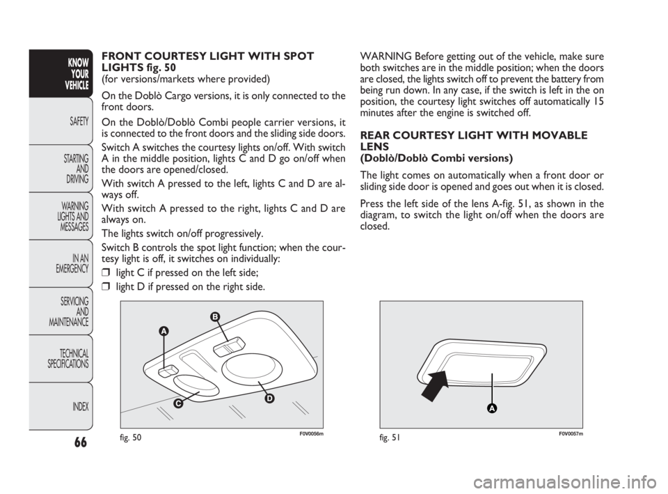 FIAT DOBLO COMBI 2010  Owner handbook (in English) 66
KNOW 
YOUR 
VEHICLE
SAFETY
STARTING 
AND 
DRIVING
WARNING 
LIGHTS AND
MESSAGES
IN AN 
EMERGENCY
SERVICING 
AND 
MAINTENANCE
TECHNICAL
SPECIFICATIONS
INDEX
F0V0056mfig. 50F0V0057mfig. 51
WARNING Bef