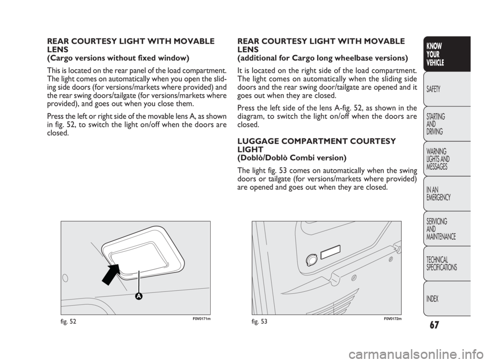 FIAT DOBLO COMBI 2010  Owner handbook (in English) 67
KNOW 
YOUR 
VEHICLE
SAFETY
STARTING 
AND 
DRIVING
WARNING 
LIGHTS AND
MESSAGES
IN AN 
EMERGENCY
SERVICING 
AND 
MAINTENANCE
TECHNICAL
SPECIFICATIONS
INDEX
F0V0171mfig. 52
REAR COURTESY LIGHT WITH M