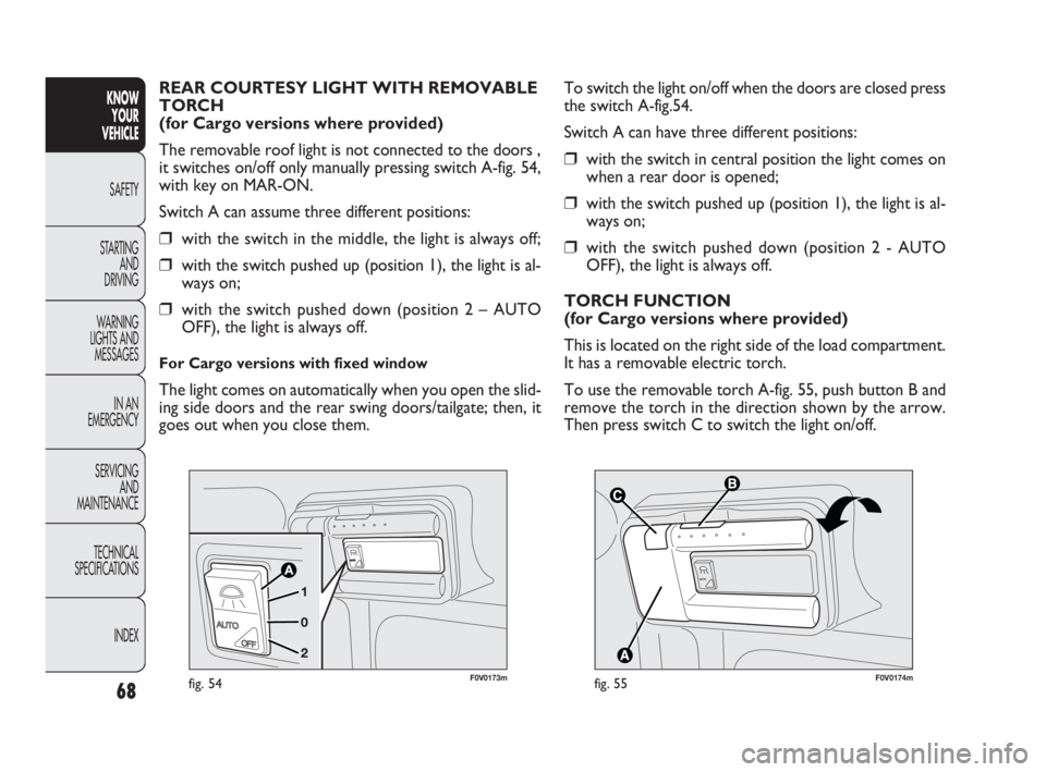 FIAT DOBLO COMBI 2010  Owner handbook (in English) 68
KNOW 
YOUR 
VEHICLE
SAFETY
STARTING 
AND 
DRIVING
WARNING 
LIGHTS AND
MESSAGES
IN AN 
EMERGENCY
SERVICING 
AND 
MAINTENANCE
TECHNICAL
SPECIFICATIONS
INDEX


F0V0174mfig. 55
To switch the light 