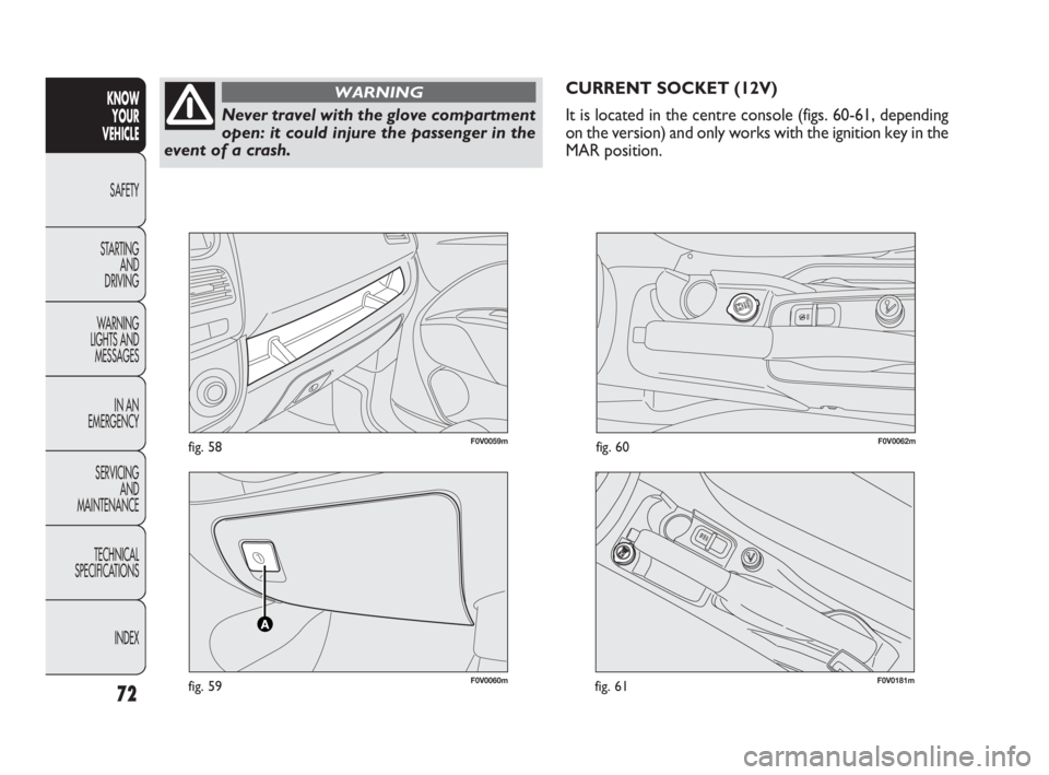 FIAT DOBLO COMBI 2010 Owner handbook (in English) F0V0060mfig. 59
F0V0059mfig. 58F0V0062mfig. 60
CURRENT SOCKET (12V)
It is located in the centre console (figs. 60-61, depending
on the version) and only works with the ignition key in the
MAR position FIAT DOBLO COMBI 2010 Owner handbook (in English) F0V0060mfig. 59
F0V0059mfig. 58F0V0062mfig. 60
CURRENT SOCKET (12V)
It is located in the centre console (figs. 60-61, depending
on the version) and only works with the ignition key in the
MAR position