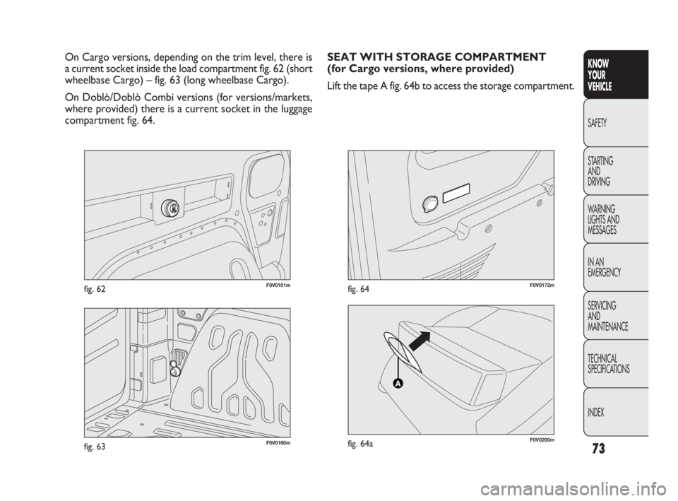 FIAT DOBLO COMBI 2010 Owner handbook (in English) 73
KNOW
YOUR
VEHICLE
SAFETY
STARTING
AND
DRIVING
WARNING
LIGHTS AND
MESSAGES
IN AN
EMERGENCY
SERVICING
AND
MAINTENANCE
TECHNICAL
SPECIFICATIONS
INDEX
F0V0101mfig. 62
On Cargo versions, dependi FIAT DOBLO COMBI 2010 Owner handbook (in English) 73
KNOW
YOUR
VEHICLE
SAFETY
STARTING
AND
DRIVING
WARNING
LIGHTS AND
MESSAGES
IN AN
EMERGENCY
SERVICING
AND
MAINTENANCE
TECHNICAL
SPECIFICATIONS
INDEX
F0V0101mfig. 62
On Cargo versions, dependi