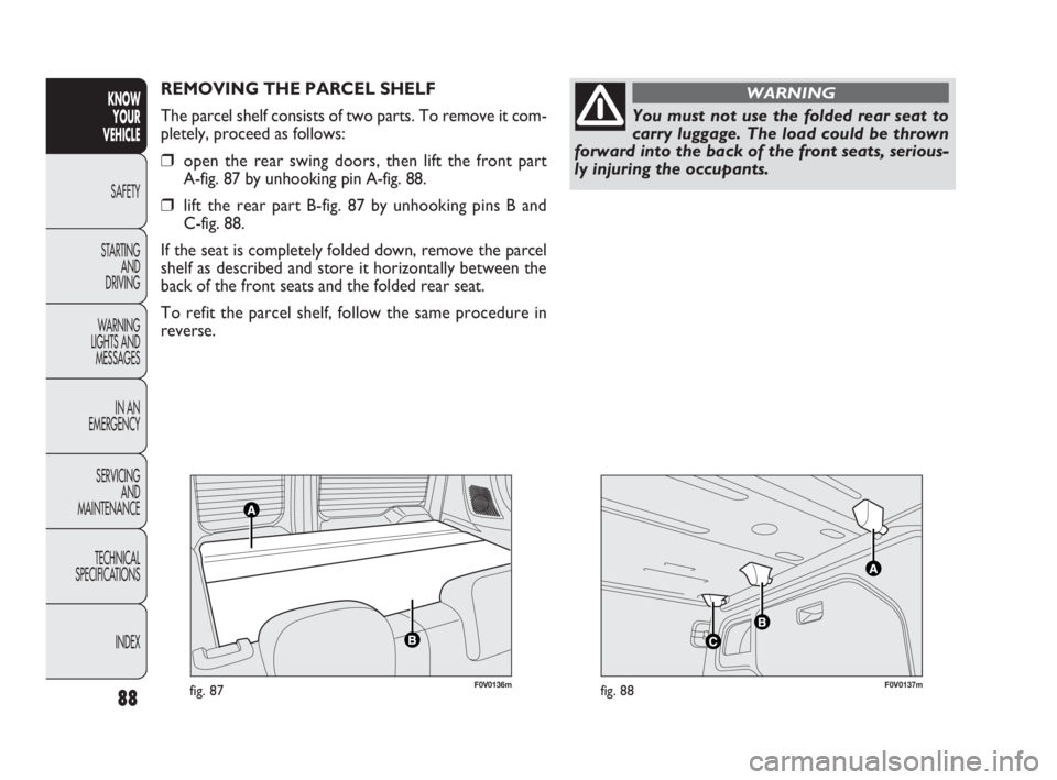 FIAT DOBLO COMBI 2010 Owner handbook (in English) F0V0136mfig. 87F0V0137mfig. 88
REMOVING THE PARCEL SHELF
The parcel shelf consists of two parts. To remove it com-
pletely, proceed as follows:
❒open the rear swing doors, then lift the front part FIAT DOBLO COMBI 2010 Owner handbook (in English) F0V0136mfig. 87F0V0137mfig. 88
REMOVING THE PARCEL SHELF
The parcel shelf consists of two parts. To remove it com-
pletely, proceed as follows:
❒open the rear swing doors, then lift the front part
