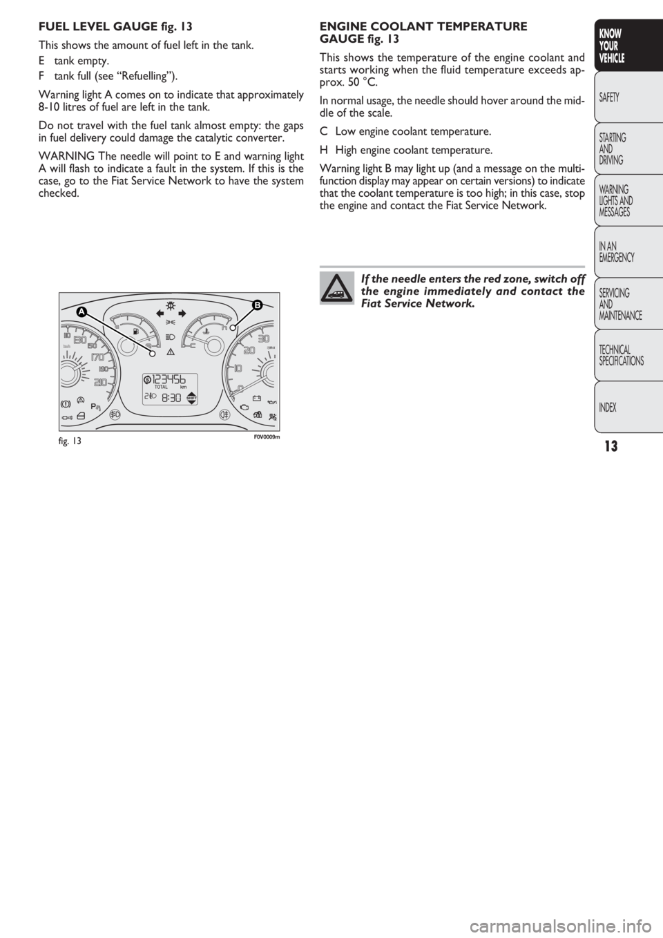 FIAT DOBLO COMBI 2011  Owner handbook (in English) 13
KNOW
YOUR
VEHICLE
SAFETY
STAR
TING
AND
DRIVING
WARNING 
LIGHTS AND
MESSAGES
IN AN 
EMERGENCY
SERVICING
AND
MAINTENANCE
TECHNICAL
SPECIFICATIONS
INDEX
F0V0009mfig. 13
ENGINE COOLANT TEMPERATURE 
GAU