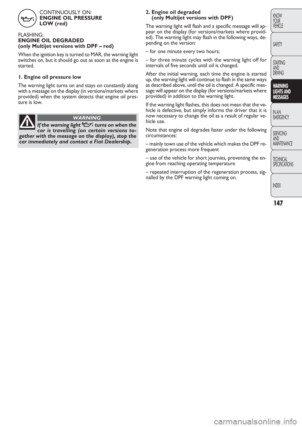 FIAT DOBLO COMBI 2011 Owner handbook (in English) CONTINUOUSLY ON:
ENGINE OIL PRESSURE
LOW (red)
FLASHING:
ENGINE OIL DEGRADED
(only Multijet versions with DPF – red)
When the ignition key is turned to MAR, the warning light
switches on, but it s FIAT DOBLO COMBI 2011 Owner handbook (in English) CONTINUOUSLY ON:
ENGINE OIL PRESSURE
LOW (red)
FLASHING:
ENGINE OIL DEGRADED
(only Multijet versions with DPF – red)
When the ignition key is turned to MAR, the warning light
switches on, but it s