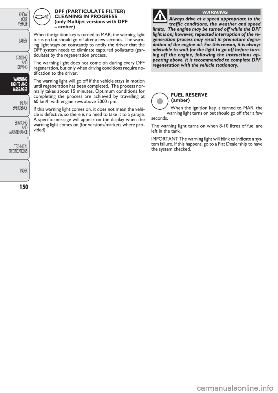 FIAT DOBLO COMBI 2011  Owner handbook (in English) 150
KNOW
YOUR
VEHICLE
SAFETY
STARTING 
AND
DRIVING
WARNING 
LIGHTS AND
MESSAGES
IN AN 
EMERGENCY
SERVICING
AND
MAINTENANCE
TECHNICAL
SPECIFICA
TIONS
INDEX
FUEL RESERVE 
(amber)
When the ignition key i