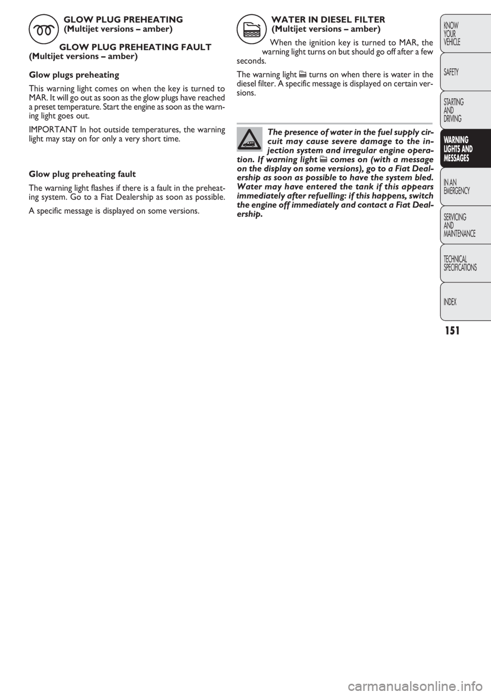FIAT DOBLO COMBI 2011 Owner handbook (in English) 151
KNOW
YOUR
VEHICLE
SAFETY
STARTING
AND
DRIVING
WARNING
LIGHTS AND
MESSAGES
IN AN
EMERGENCY
SERVICING
AND
MAINTENANCE
TECHNICAL
SPECIFICA
TIONS
INDEX
Glow plug preheating fault
The warning light FIAT DOBLO COMBI 2011 Owner handbook (in English) 151
KNOW
YOUR
VEHICLE
SAFETY
STARTING
AND
DRIVING
WARNING
LIGHTS AND
MESSAGES
IN AN
EMERGENCY
SERVICING
AND
MAINTENANCE
TECHNICAL
SPECIFICA
TIONS
INDEX
Glow plug preheating fault
The warning light
