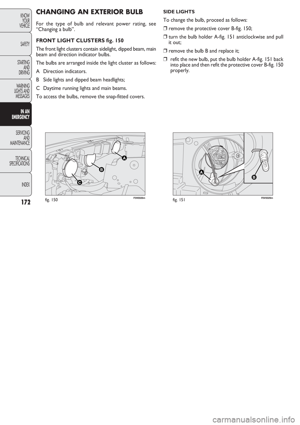 FIAT DOBLO COMBI 2011  Owner handbook (in English) 172
KNOW
YOUR
VEHICLE
SAFETY
STARTING 
AND
DRIVING
WARNING 
LIGHTS AND
MESSAGES
IN AN 
EMERGENCY
SERVICING
AND
MAINTENANCE
TECHNICAL
SPECIFICATIONS
INDEX
F0V0028mfig. 150F0V0029mfig. 151
CHANGING AN E