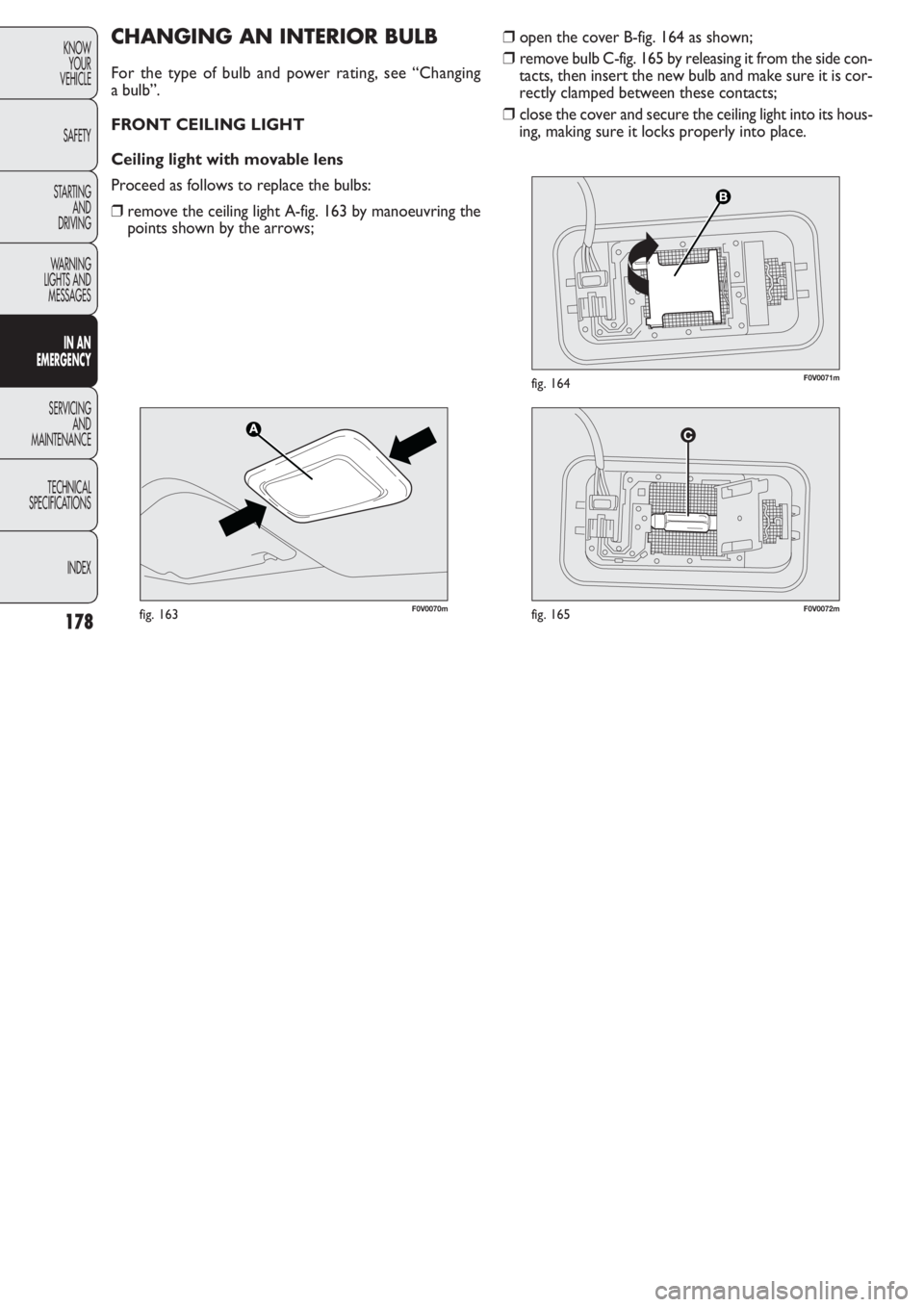 FIAT DOBLO COMBI 2011  Owner handbook (in English) 178
KNOW
YOUR
VEHICLE
SAFETY
STARTING 
AND
DRIVING
WARNING 
LIGHTS AND
MESSAGES
IN AN 
EMERGENCY
SERVICING
AND
MAINTENANCE
TECHNICAL
SPECIFICATIONS
INDEX
❒open the cover B-fig. 164 as shown;
❒remo